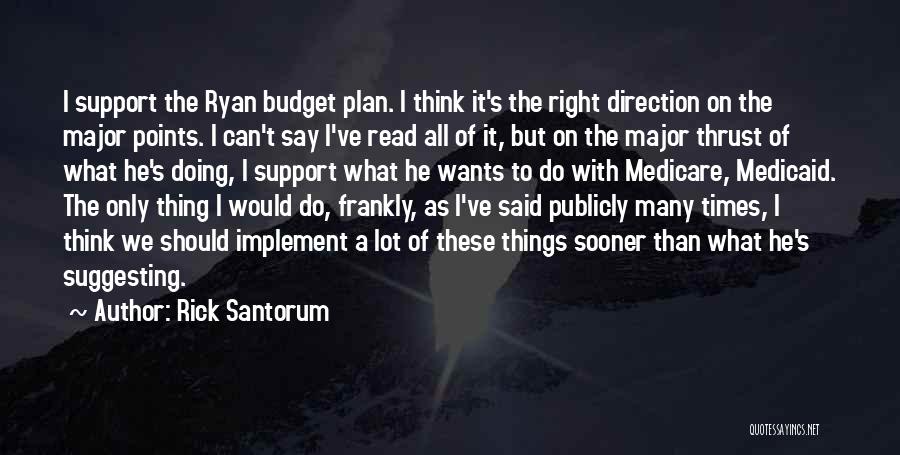 Rick Santorum Quotes: I Support The Ryan Budget Plan. I Think It's The Right Direction On The Major Points. I Can't Say I've