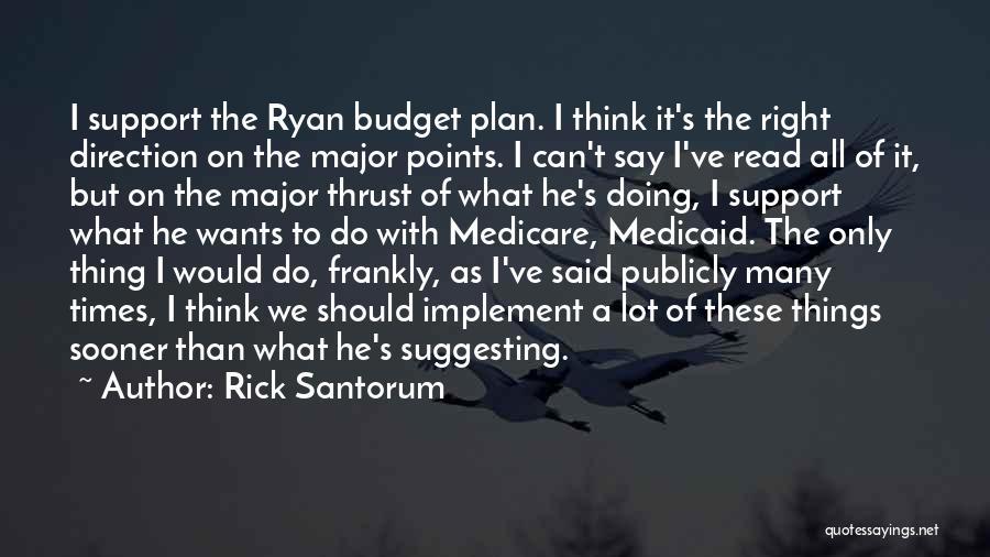 Rick Santorum Quotes: I Support The Ryan Budget Plan. I Think It's The Right Direction On The Major Points. I Can't Say I've