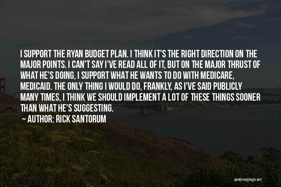 Rick Santorum Quotes: I Support The Ryan Budget Plan. I Think It's The Right Direction On The Major Points. I Can't Say I've