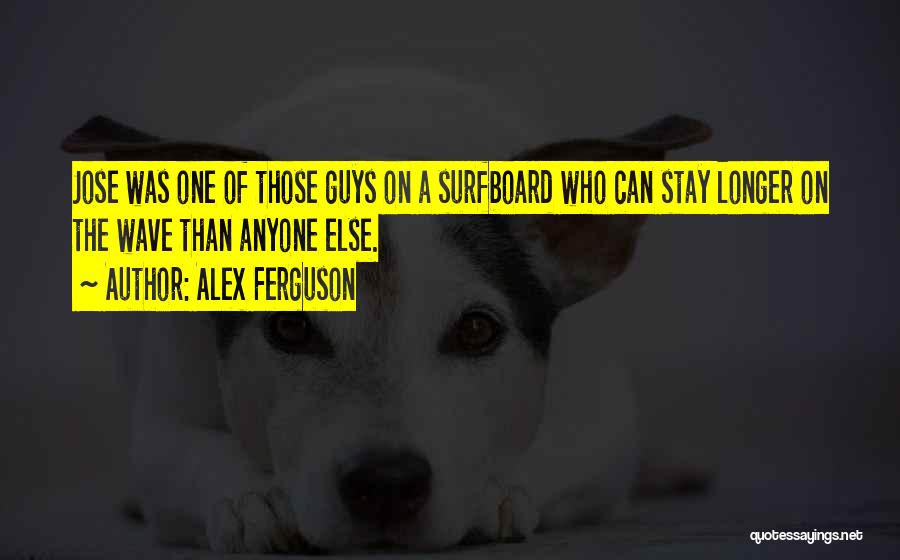 Alex Ferguson Quotes: Jose Was One Of Those Guys On A Surfboard Who Can Stay Longer On The Wave Than Anyone Else.