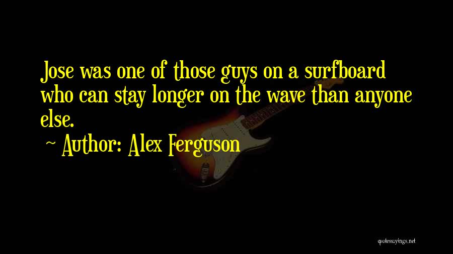 Alex Ferguson Quotes: Jose Was One Of Those Guys On A Surfboard Who Can Stay Longer On The Wave Than Anyone Else.