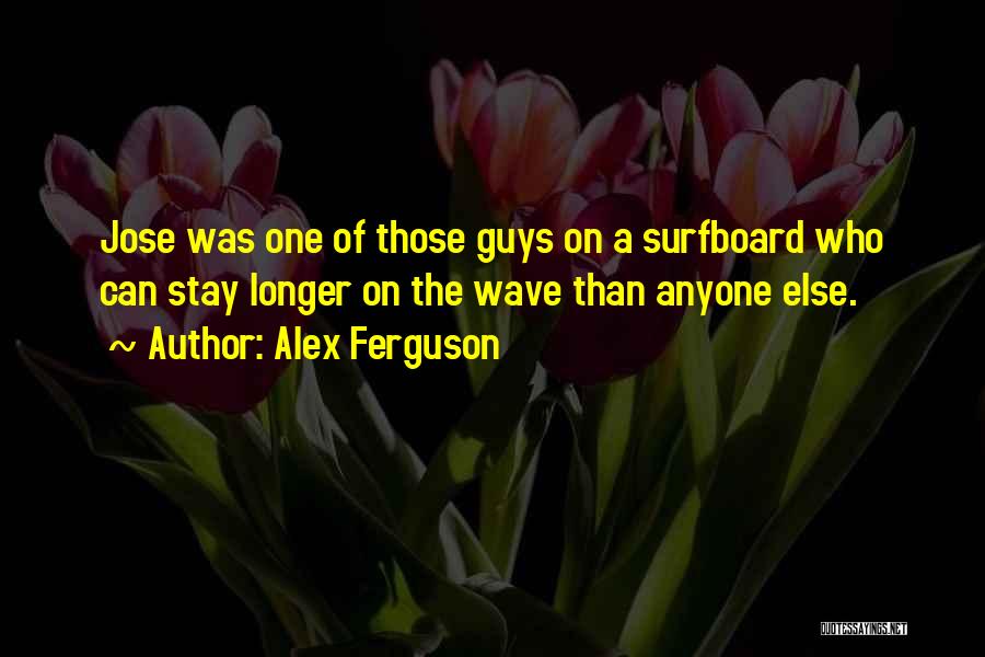 Alex Ferguson Quotes: Jose Was One Of Those Guys On A Surfboard Who Can Stay Longer On The Wave Than Anyone Else.