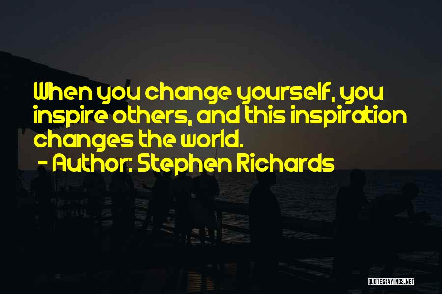 Stephen Richards Quotes: When You Change Yourself, You Inspire Others, And This Inspiration Changes The World.