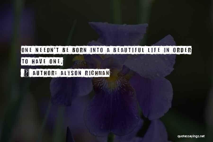 Alyson Richman Quotes: One Needn't Be Born Into A Beautiful Life In Order To Have One.