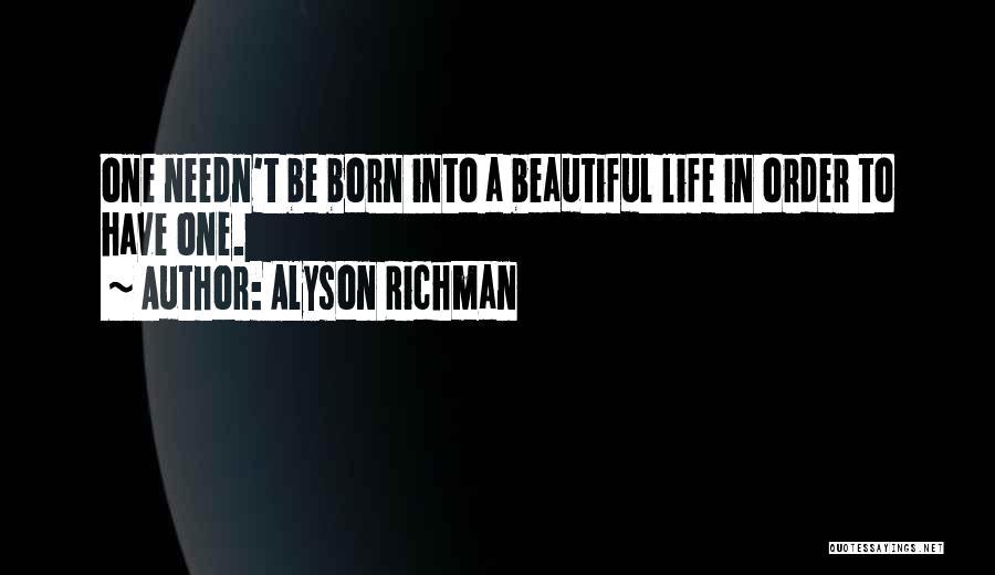 Alyson Richman Quotes: One Needn't Be Born Into A Beautiful Life In Order To Have One.
