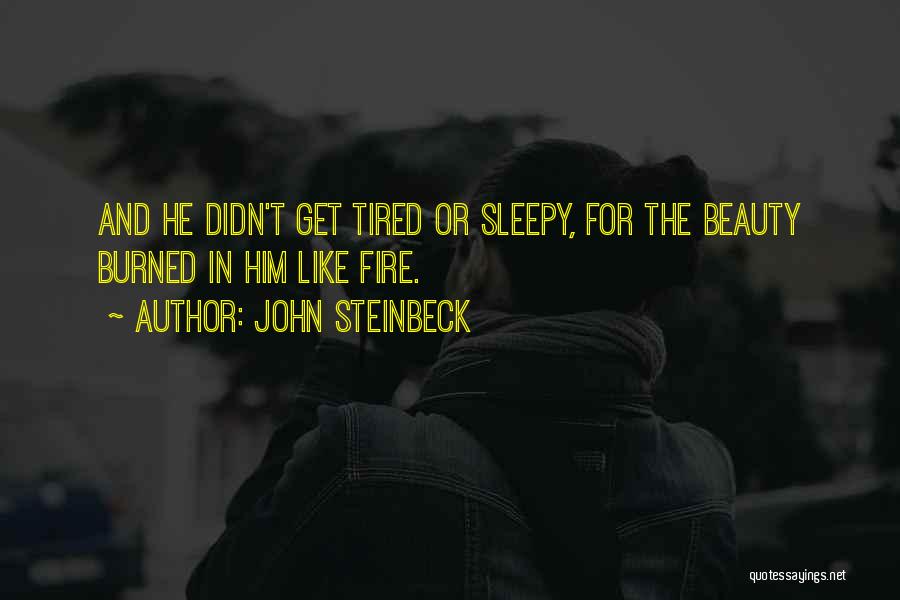 John Steinbeck Quotes: And He Didn't Get Tired Or Sleepy, For The Beauty Burned In Him Like Fire.