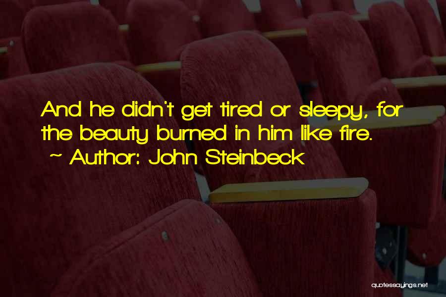 John Steinbeck Quotes: And He Didn't Get Tired Or Sleepy, For The Beauty Burned In Him Like Fire.