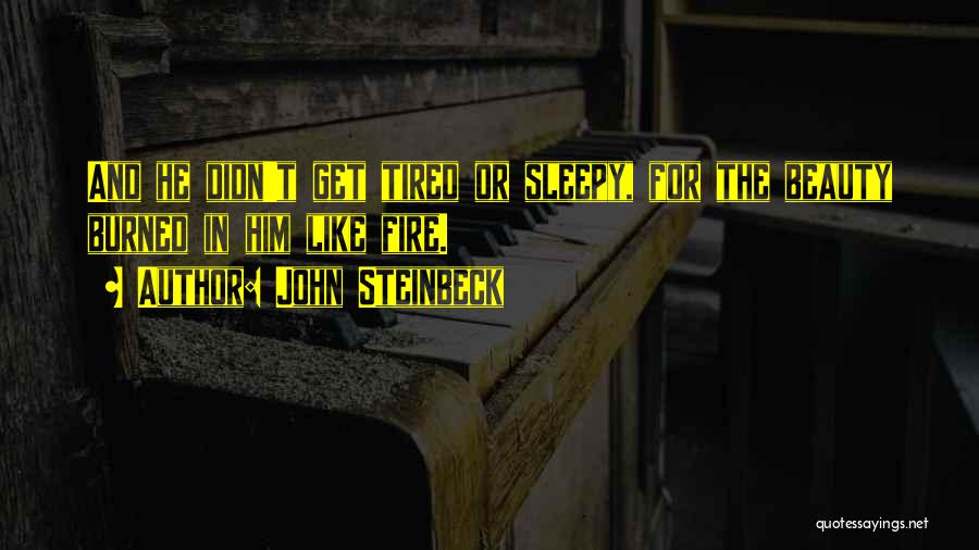 John Steinbeck Quotes: And He Didn't Get Tired Or Sleepy, For The Beauty Burned In Him Like Fire.