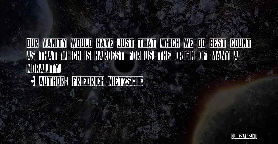 Friedrich Nietzsche Quotes: Our Vanity Would Have Just That Which We Do Best Count As That Which Is Hardest For Us. The Origin