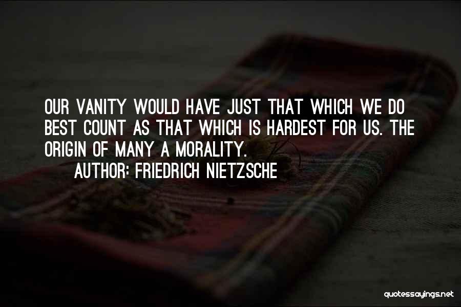 Friedrich Nietzsche Quotes: Our Vanity Would Have Just That Which We Do Best Count As That Which Is Hardest For Us. The Origin