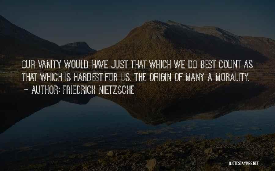 Friedrich Nietzsche Quotes: Our Vanity Would Have Just That Which We Do Best Count As That Which Is Hardest For Us. The Origin