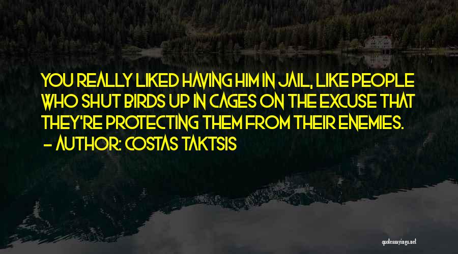 Costas Taktsis Quotes: You Really Liked Having Him In Jail, Like People Who Shut Birds Up In Cages On The Excuse That They're