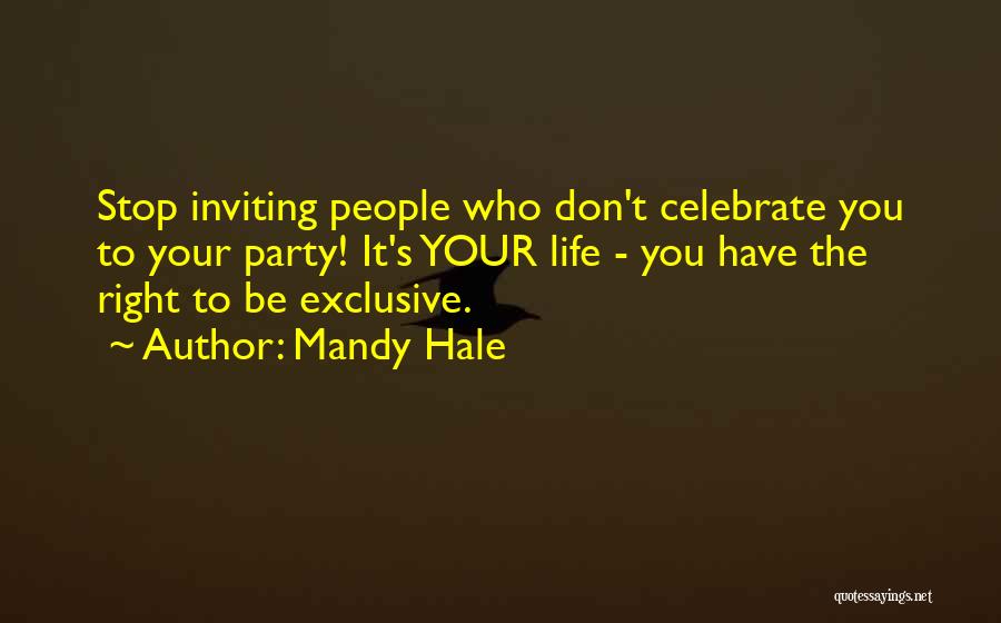 Mandy Hale Quotes: Stop Inviting People Who Don't Celebrate You To Your Party! It's Your Life - You Have The Right To Be