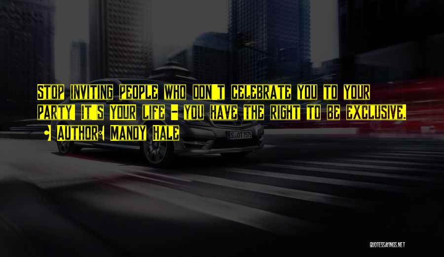 Mandy Hale Quotes: Stop Inviting People Who Don't Celebrate You To Your Party! It's Your Life - You Have The Right To Be