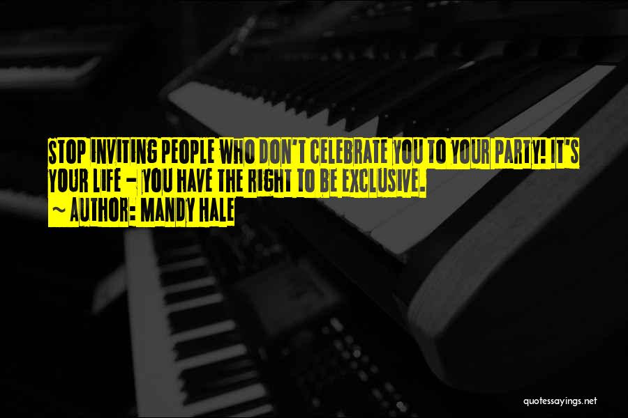 Mandy Hale Quotes: Stop Inviting People Who Don't Celebrate You To Your Party! It's Your Life - You Have The Right To Be