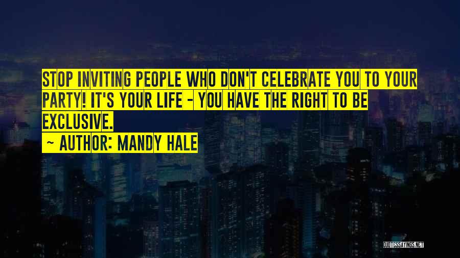 Mandy Hale Quotes: Stop Inviting People Who Don't Celebrate You To Your Party! It's Your Life - You Have The Right To Be