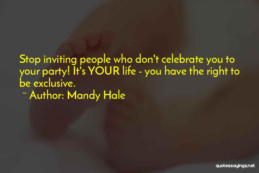 Mandy Hale Quotes: Stop Inviting People Who Don't Celebrate You To Your Party! It's Your Life - You Have The Right To Be