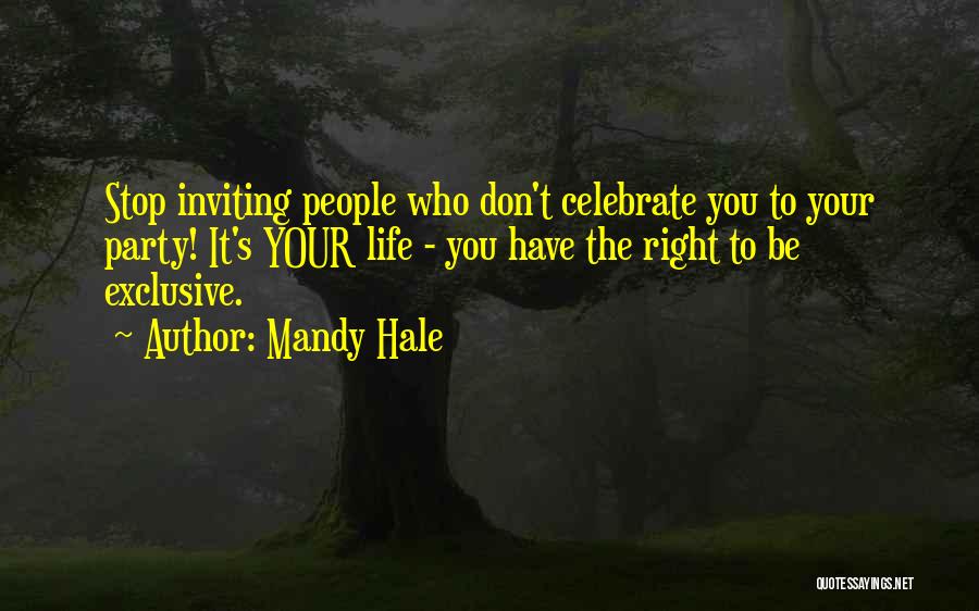 Mandy Hale Quotes: Stop Inviting People Who Don't Celebrate You To Your Party! It's Your Life - You Have The Right To Be