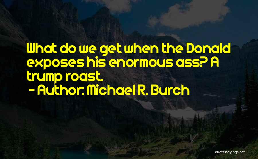 Michael R. Burch Quotes: What Do We Get When The Donald Exposes His Enormous Ass? A Trump Roast.
