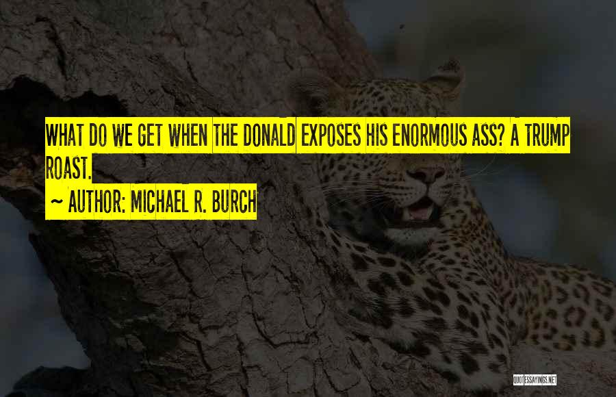 Michael R. Burch Quotes: What Do We Get When The Donald Exposes His Enormous Ass? A Trump Roast.