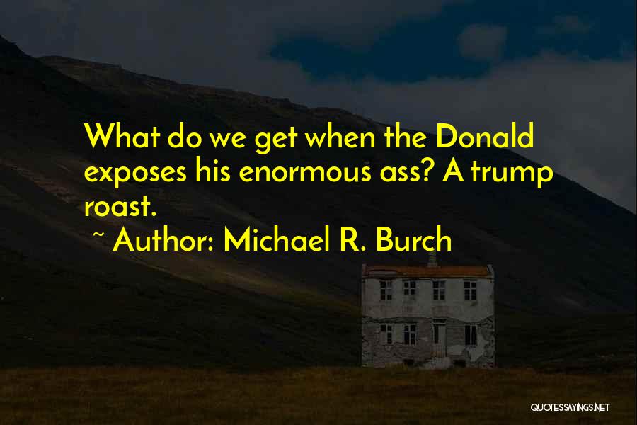 Michael R. Burch Quotes: What Do We Get When The Donald Exposes His Enormous Ass? A Trump Roast.