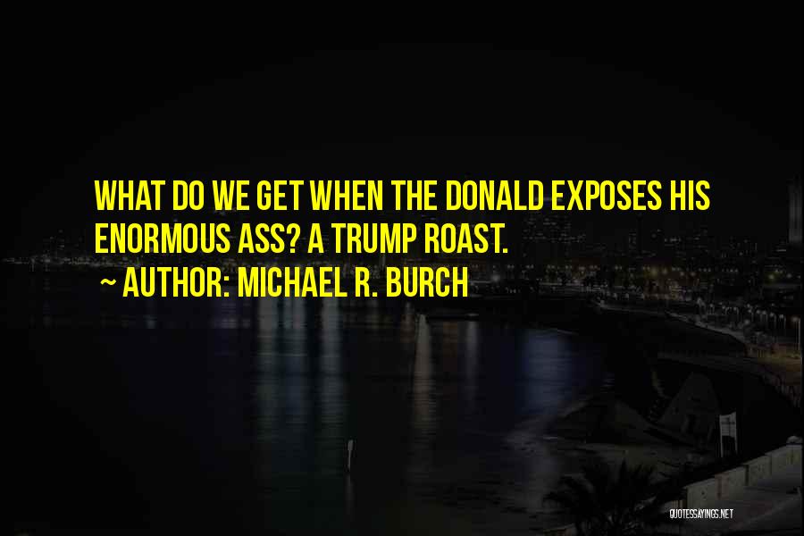 Michael R. Burch Quotes: What Do We Get When The Donald Exposes His Enormous Ass? A Trump Roast.