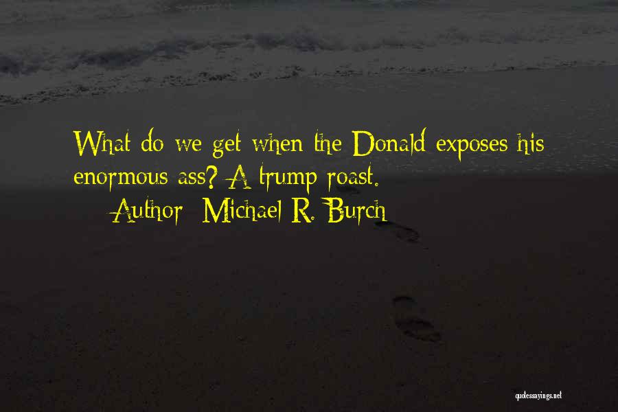 Michael R. Burch Quotes: What Do We Get When The Donald Exposes His Enormous Ass? A Trump Roast.