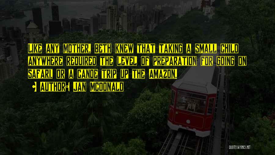 Jan McDonald Quotes: Like Any Mother, Beth Knew That Taking A Small Child Anywhere Required The Level Of Preparation For Going On Safari,