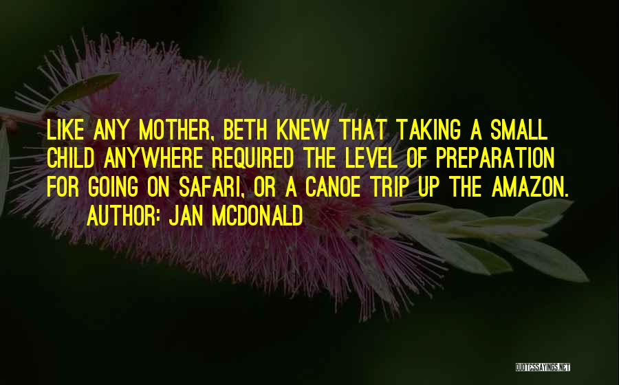 Jan McDonald Quotes: Like Any Mother, Beth Knew That Taking A Small Child Anywhere Required The Level Of Preparation For Going On Safari,