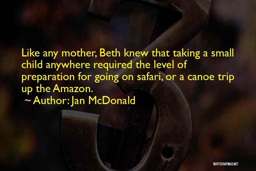 Jan McDonald Quotes: Like Any Mother, Beth Knew That Taking A Small Child Anywhere Required The Level Of Preparation For Going On Safari,