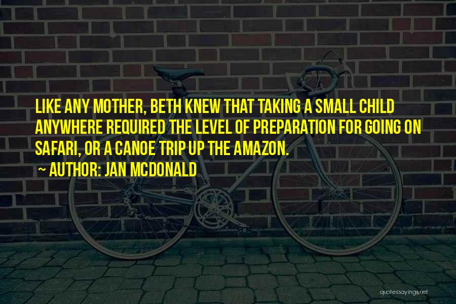 Jan McDonald Quotes: Like Any Mother, Beth Knew That Taking A Small Child Anywhere Required The Level Of Preparation For Going On Safari,