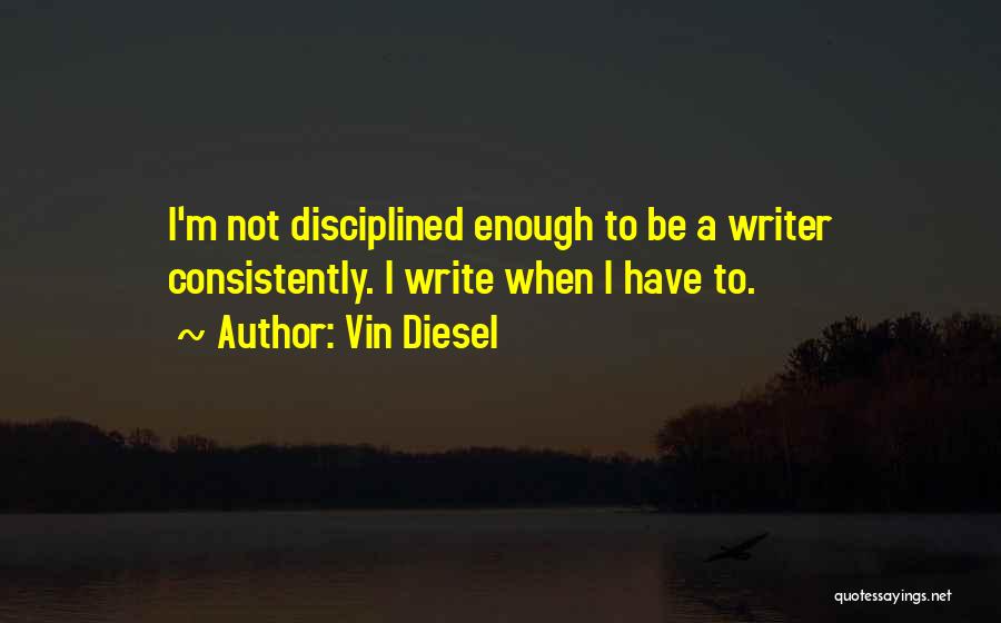 Vin Diesel Quotes: I'm Not Disciplined Enough To Be A Writer Consistently. I Write When I Have To.