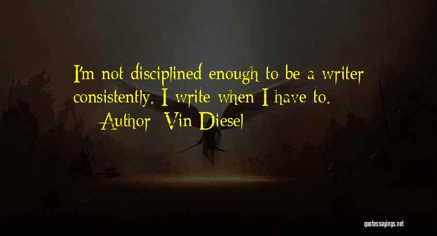 Vin Diesel Quotes: I'm Not Disciplined Enough To Be A Writer Consistently. I Write When I Have To.