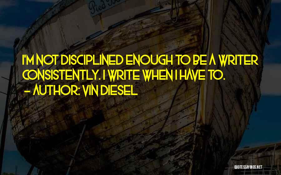 Vin Diesel Quotes: I'm Not Disciplined Enough To Be A Writer Consistently. I Write When I Have To.