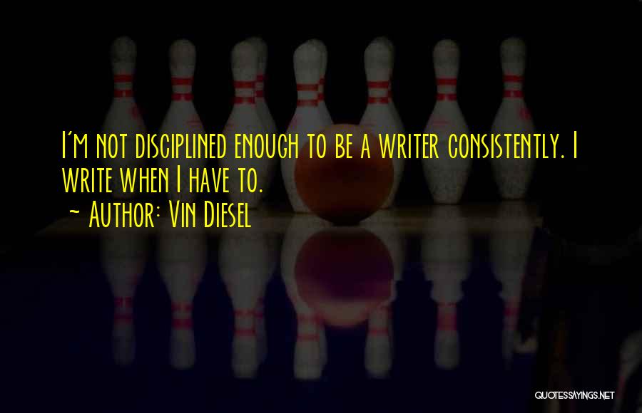 Vin Diesel Quotes: I'm Not Disciplined Enough To Be A Writer Consistently. I Write When I Have To.