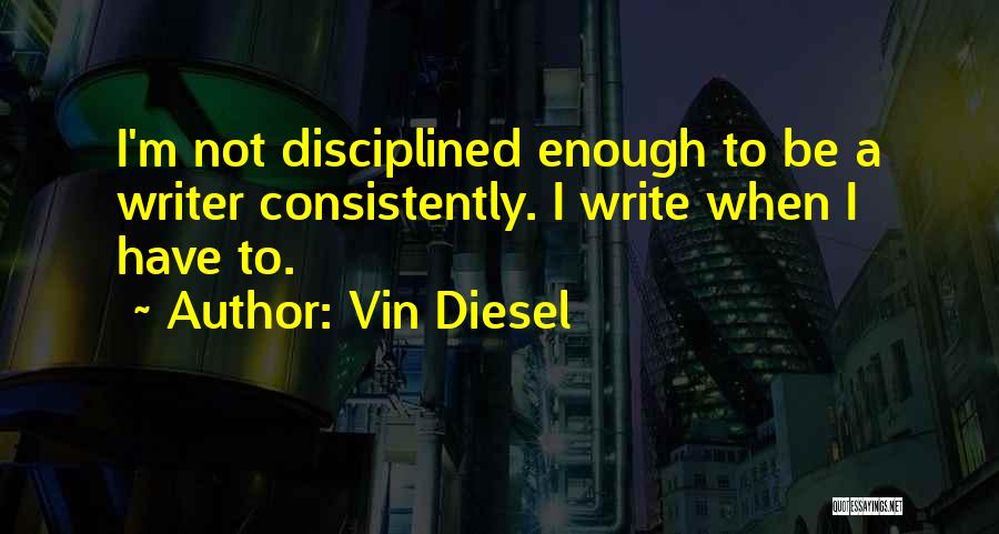 Vin Diesel Quotes: I'm Not Disciplined Enough To Be A Writer Consistently. I Write When I Have To.