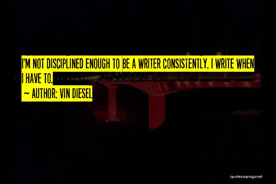 Vin Diesel Quotes: I'm Not Disciplined Enough To Be A Writer Consistently. I Write When I Have To.