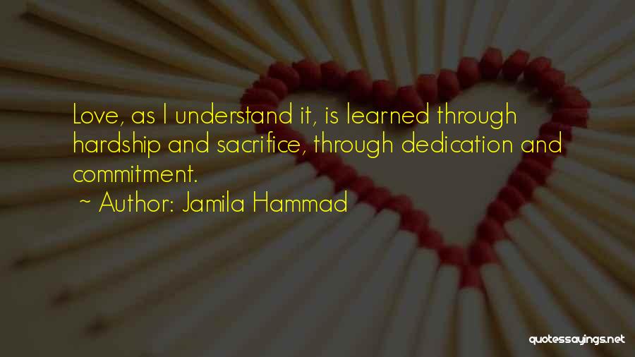 Jamila Hammad Quotes: Love, As I Understand It, Is Learned Through Hardship And Sacrifice, Through Dedication And Commitment.