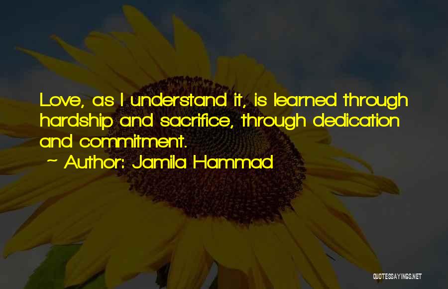 Jamila Hammad Quotes: Love, As I Understand It, Is Learned Through Hardship And Sacrifice, Through Dedication And Commitment.