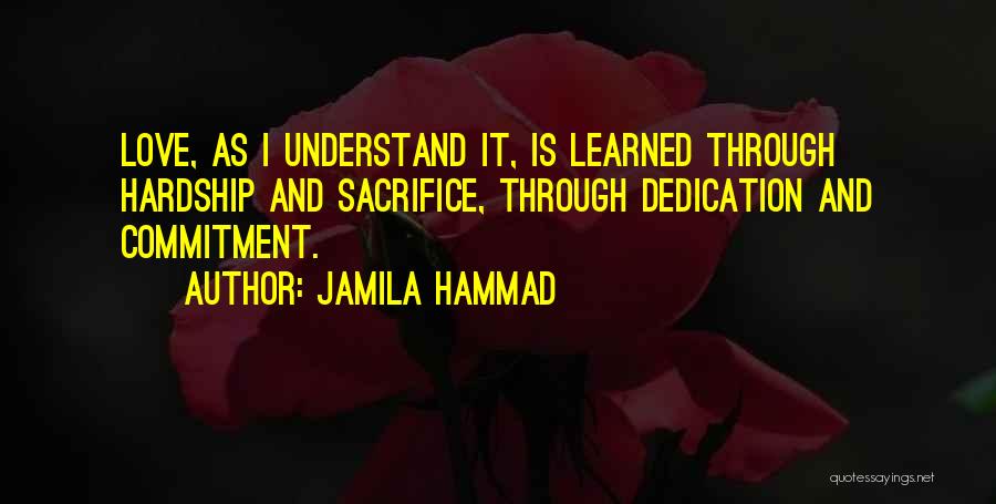 Jamila Hammad Quotes: Love, As I Understand It, Is Learned Through Hardship And Sacrifice, Through Dedication And Commitment.