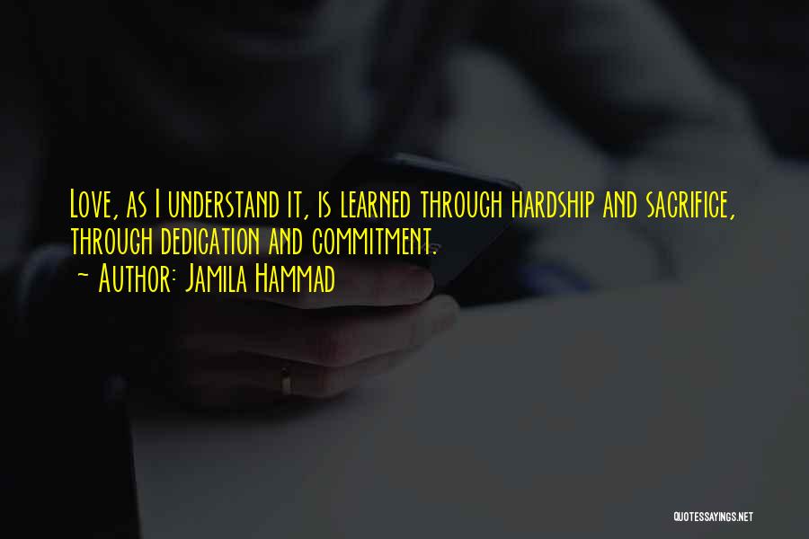 Jamila Hammad Quotes: Love, As I Understand It, Is Learned Through Hardship And Sacrifice, Through Dedication And Commitment.