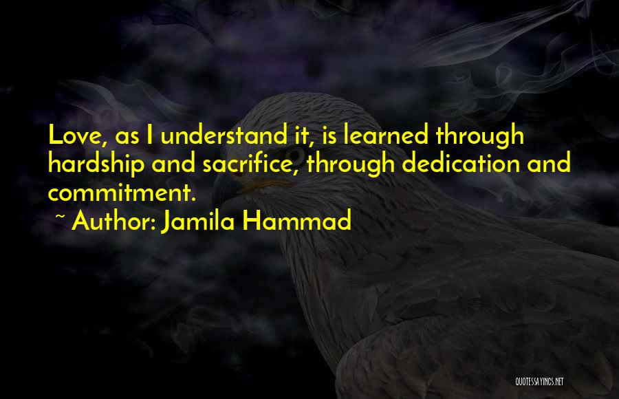 Jamila Hammad Quotes: Love, As I Understand It, Is Learned Through Hardship And Sacrifice, Through Dedication And Commitment.
