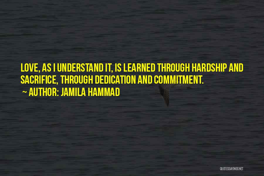 Jamila Hammad Quotes: Love, As I Understand It, Is Learned Through Hardship And Sacrifice, Through Dedication And Commitment.