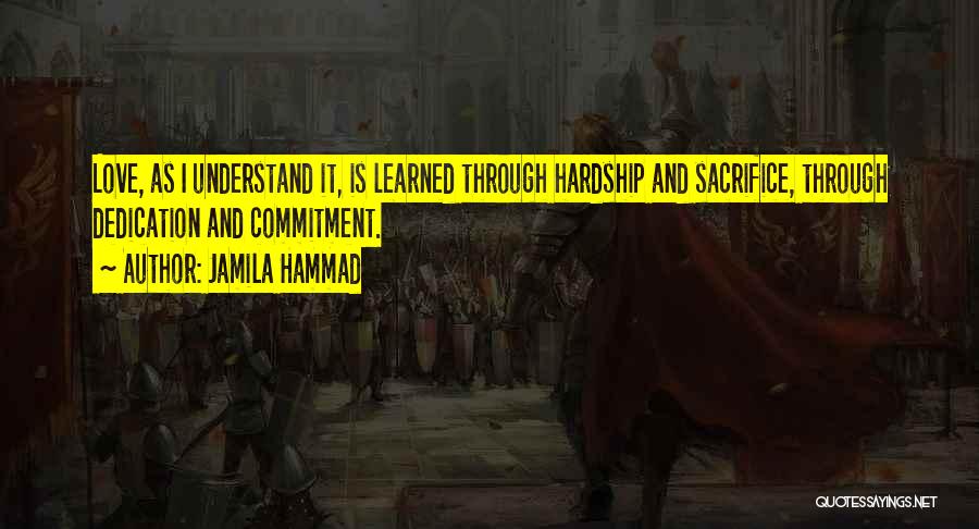 Jamila Hammad Quotes: Love, As I Understand It, Is Learned Through Hardship And Sacrifice, Through Dedication And Commitment.