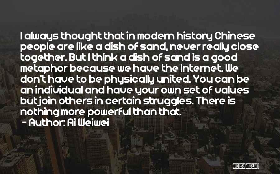 Ai Weiwei Quotes: I Always Thought That In Modern History Chinese People Are Like A Dish Of Sand, Never Really Close Together. But