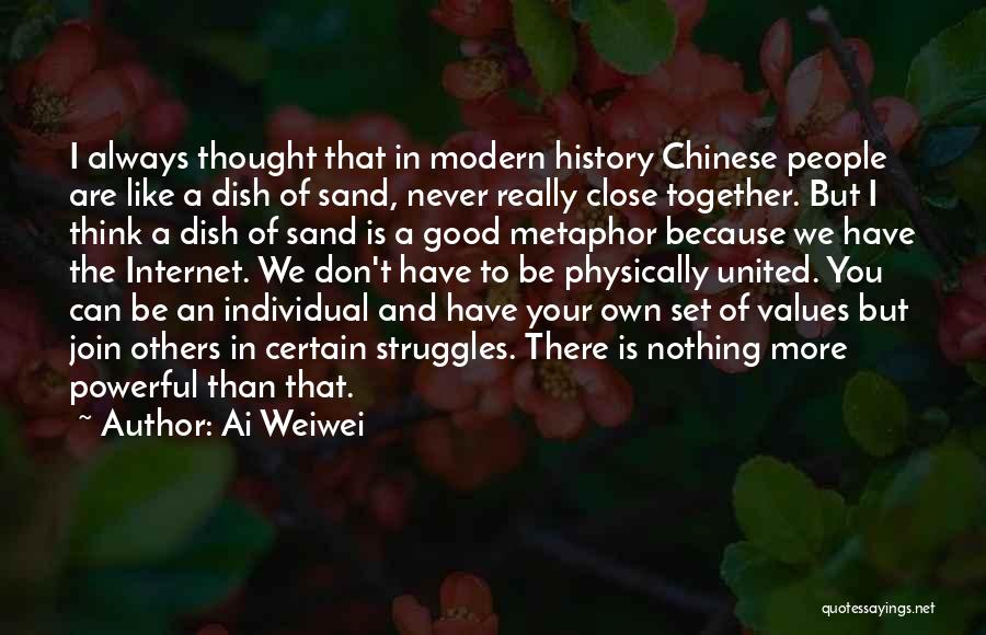 Ai Weiwei Quotes: I Always Thought That In Modern History Chinese People Are Like A Dish Of Sand, Never Really Close Together. But