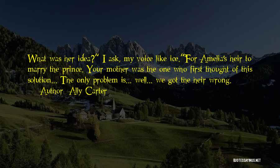 Ally Carter Quotes: What Was Her Idea? I Ask, My Voice Like Ice.for Amelia's Heir To Marry The Prince. Your Mother Was The