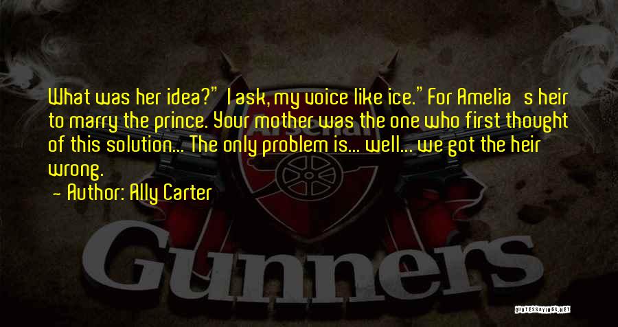 Ally Carter Quotes: What Was Her Idea? I Ask, My Voice Like Ice.for Amelia's Heir To Marry The Prince. Your Mother Was The