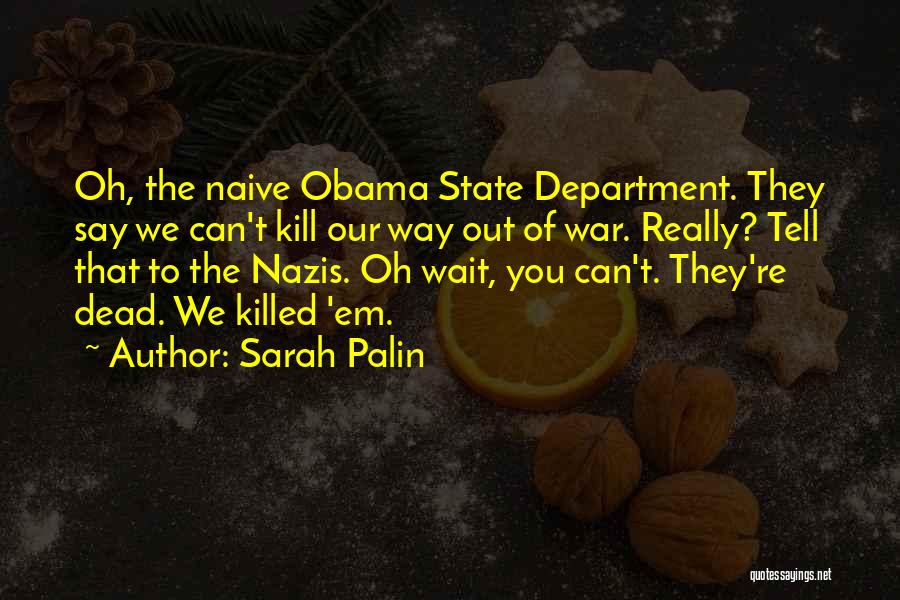 Sarah Palin Quotes: Oh, The Naive Obama State Department. They Say We Can't Kill Our Way Out Of War. Really? Tell That To