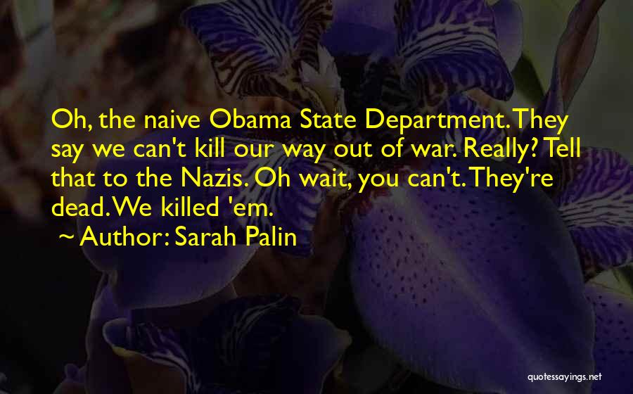 Sarah Palin Quotes: Oh, The Naive Obama State Department. They Say We Can't Kill Our Way Out Of War. Really? Tell That To